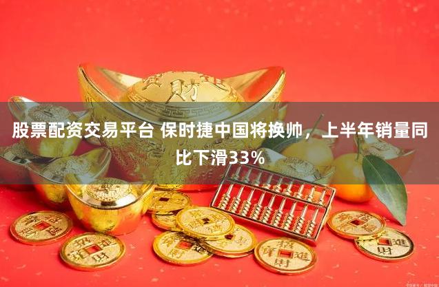股票配资交易平台 保时捷中国将换帅，上半年销量同比下滑33%