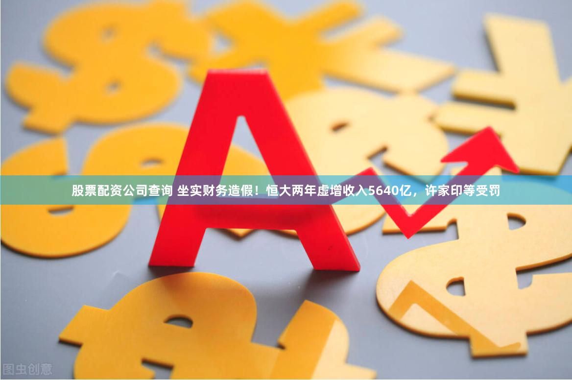 股票配资公司查询 坐实财务造假！恒大两年虚增收入5640亿，许家印等受罚