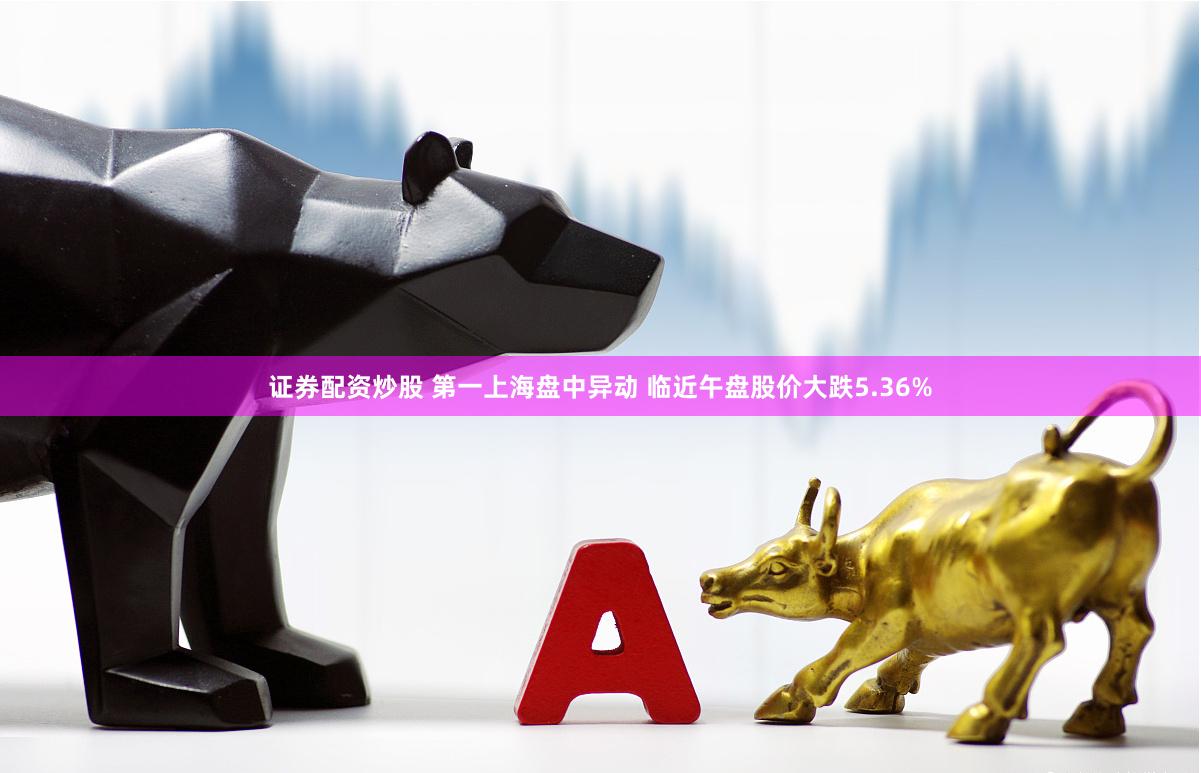 证券配资炒股 第一上海盘中异动 临近午盘股价大跌5.36%