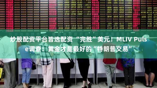 炒股配资平台皆选配资 “完胜”美元！MLIV Pulse调查：黄金才是最好的“特朗普交易”