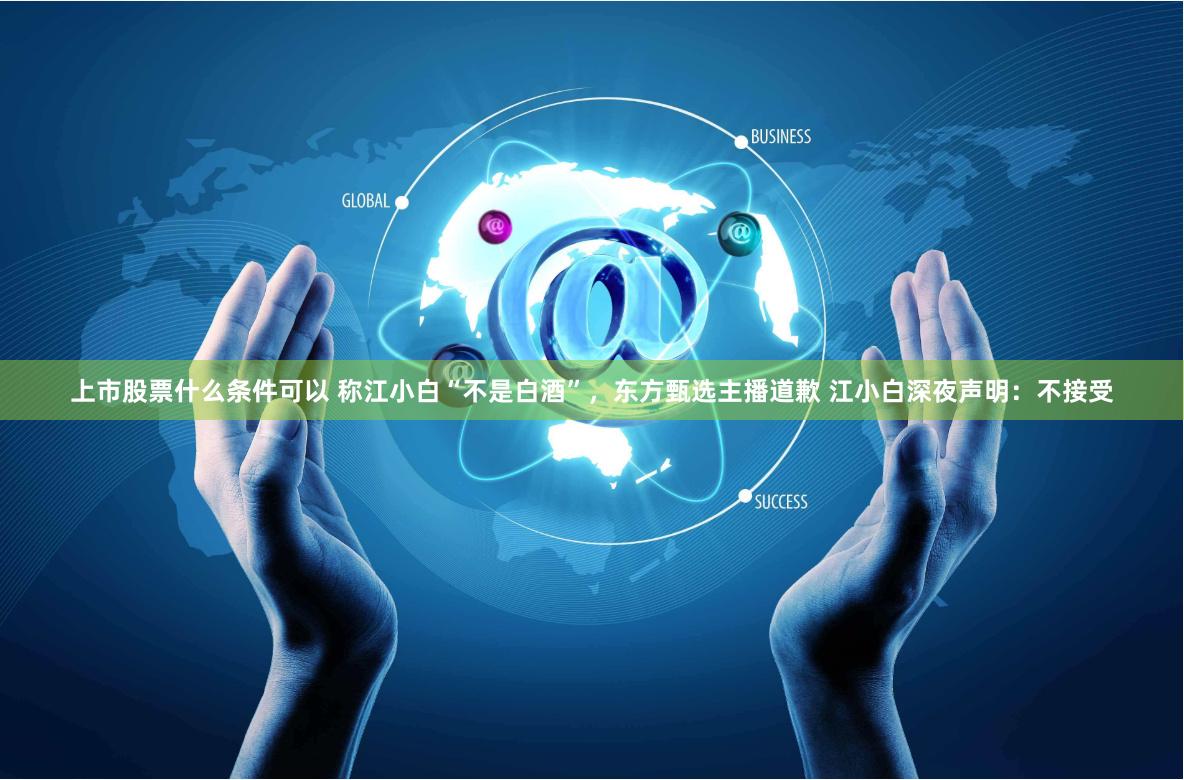 上市股票什么条件可以 称江小白“不是白酒”，东方甄选主播道歉 江小白深夜声明：不接受