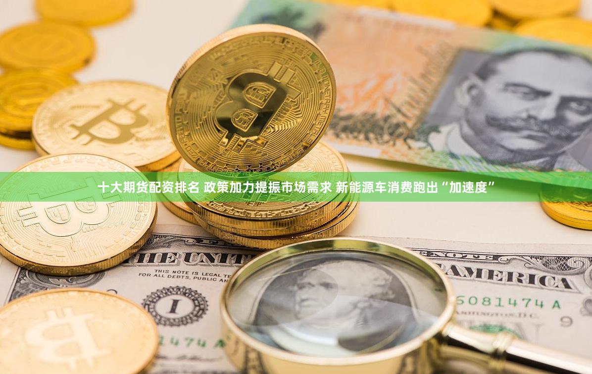 十大期货配资排名 政策加力提振市场需求 新能源车消费跑出“加速度”