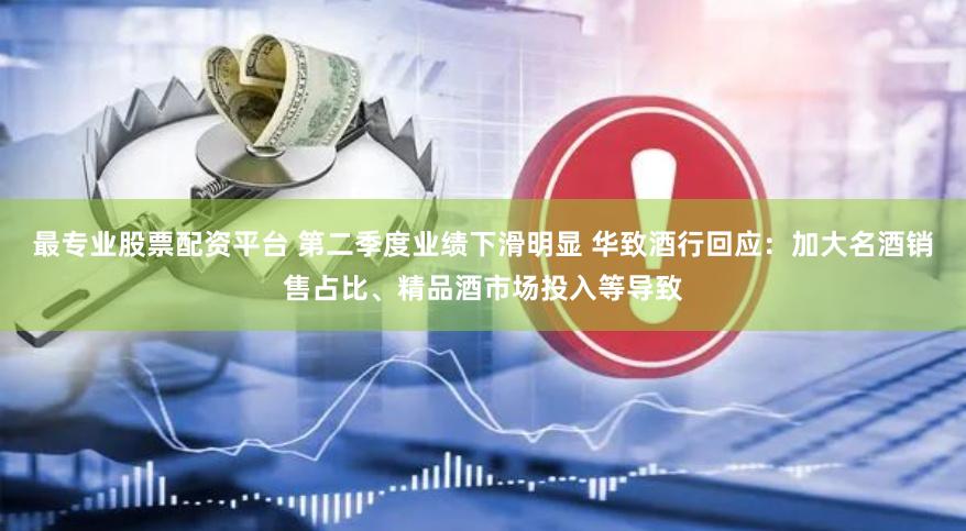 最专业股票配资平台 第二季度业绩下滑明显 华致酒行回应：加大名酒销售占比、精品酒市场投入等导致