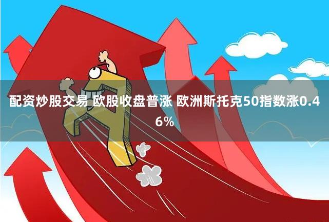 配资炒股交易 欧股收盘普涨 欧洲斯托克50指数涨0.46%
