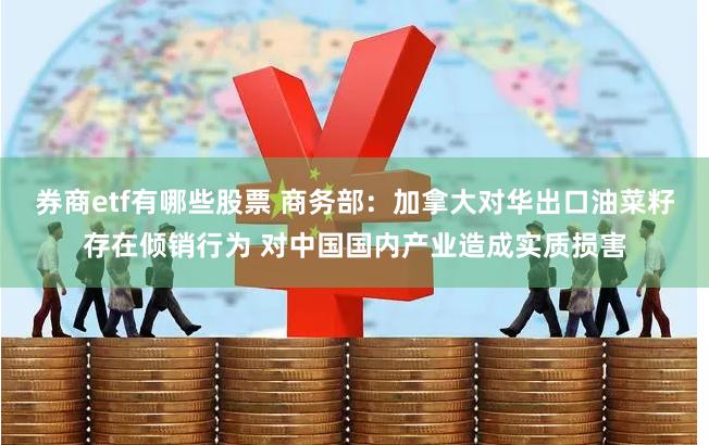 券商etf有哪些股票 商务部：加拿大对华出口油菜籽存在倾销行为 对中国国内产业造成实质损害
