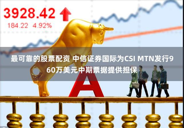 最可靠的股票配资 中信证券国际为CSI MTN发行960万美元中期票据提供担保