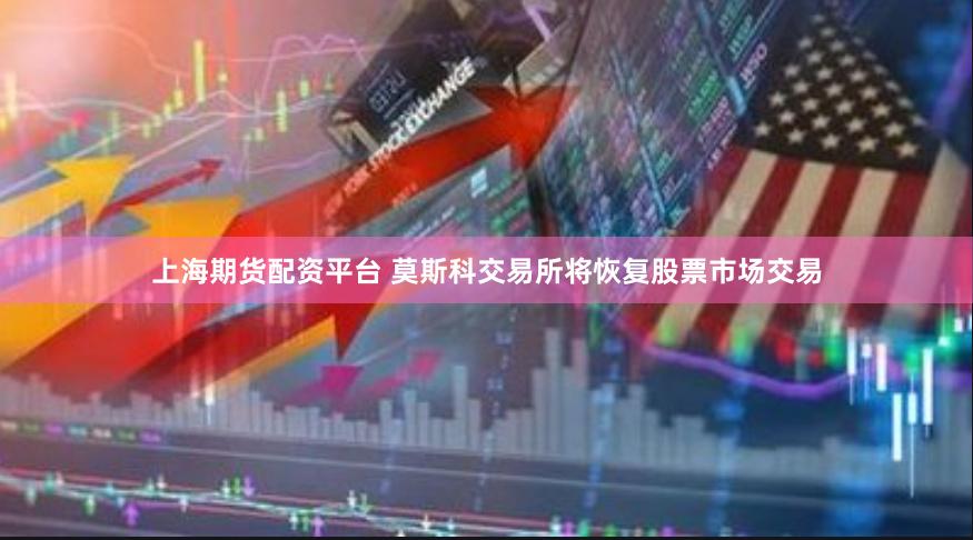 上海期货配资平台 莫斯科交易所将恢复股票市场交易