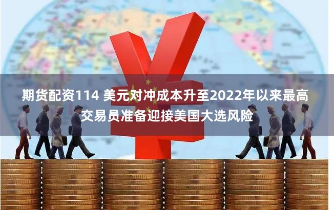 期货配资114 美元对冲成本升至2022年以来最高 交易员准备迎接美国大选风险