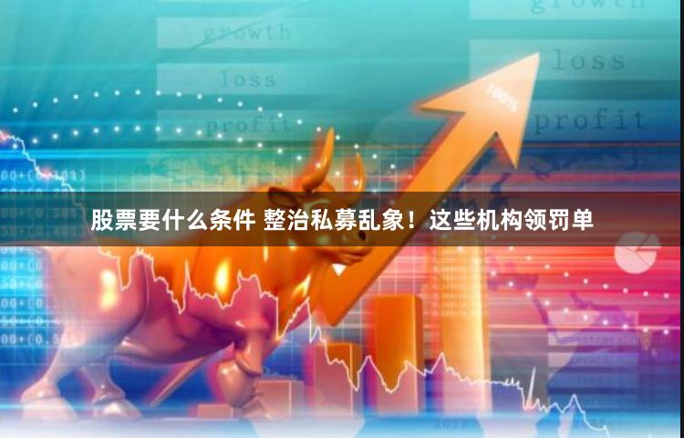 股票要什么条件 整治私募乱象！这些机构领罚单