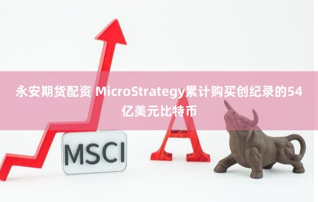永安期货配资 MicroStrategy累计购买创纪录的54亿美元比特币