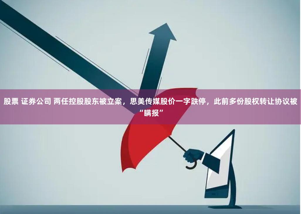 股票 证券公司 两任控股股东被立案，思美传媒股价一字跌停，此前多份股权转让协议被“瞒报”