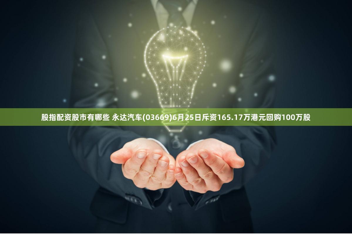 股指配资股市有哪些 永达汽车(03669)6月25日斥资165.17万港元回购100万股