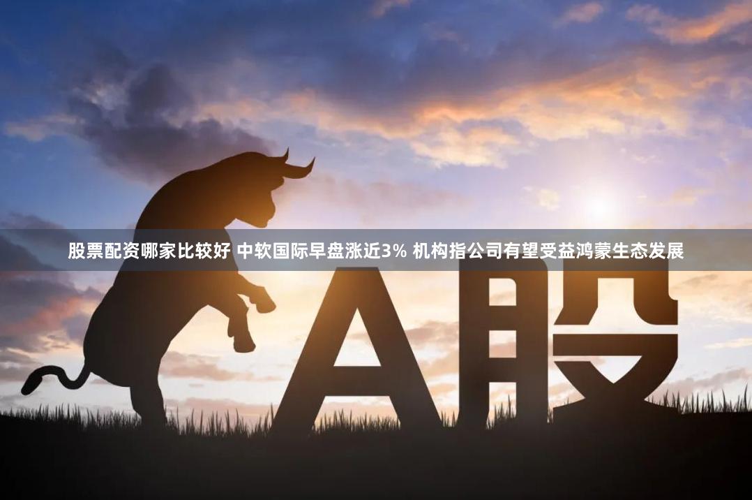 股票配资哪家比较好 中软国际早盘涨近3% 机构指公司有望受益鸿蒙生态发展