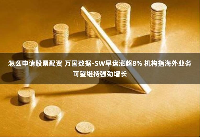 怎么申请股票配资 万国数据-SW早盘涨超8% 机构指海外业务可望维持强劲增长