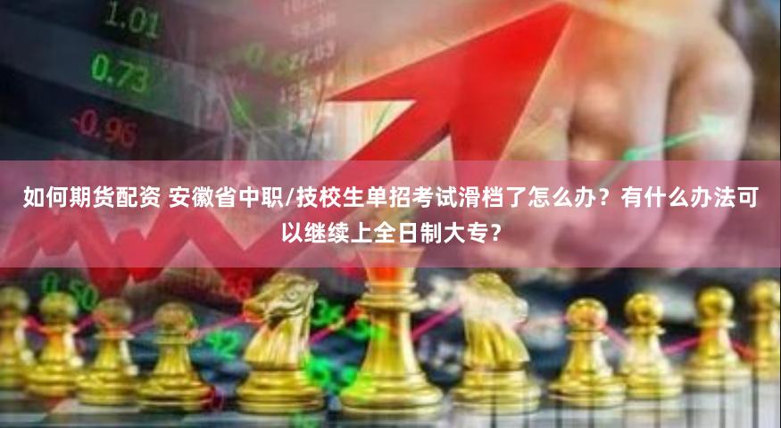 如何期货配资 安徽省中职/技校生单招考试滑档了怎么办？有什么办法可以继续上全日制大专？
