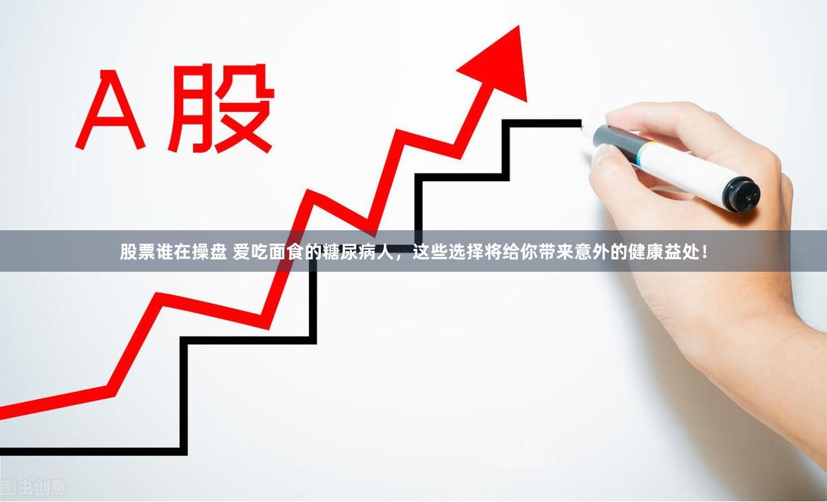 股票谁在操盘 爱吃面食的糖尿病人，这些选择将给你带来意外的健康益处！