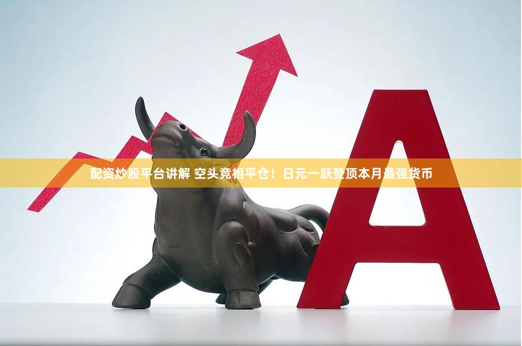 配资炒股平台讲解 空头竞相平仓！日元一跃登顶本月最强货币