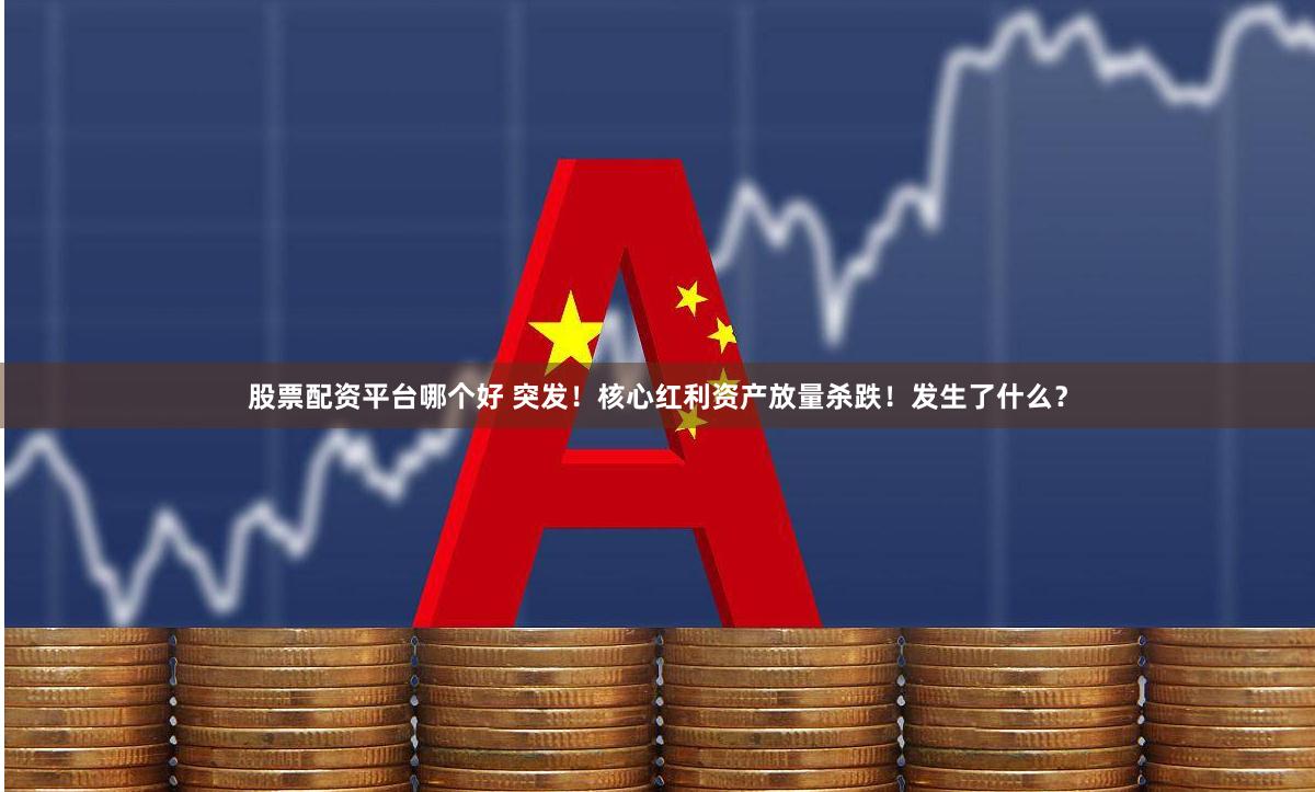 股票配资平台哪个好 突发！核心红利资产放量杀跌！发生了什么？