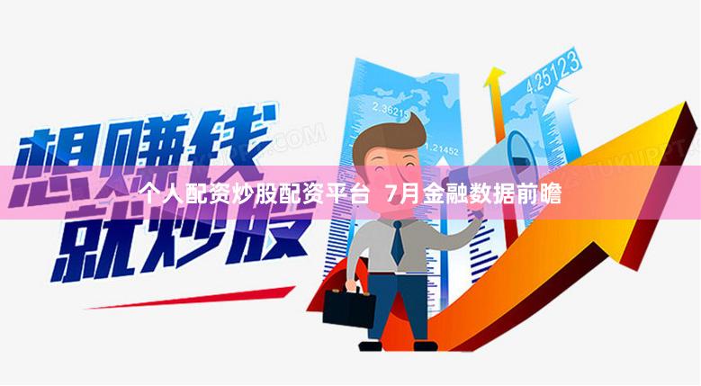 个人配资炒股配资平台  7月金融数据前瞻