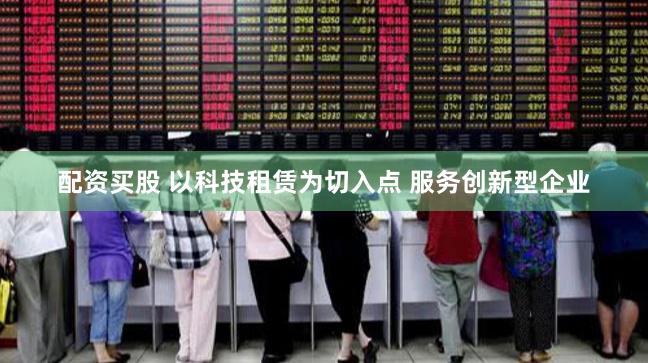 配资买股 以科技租赁为切入点 服务创新型企业