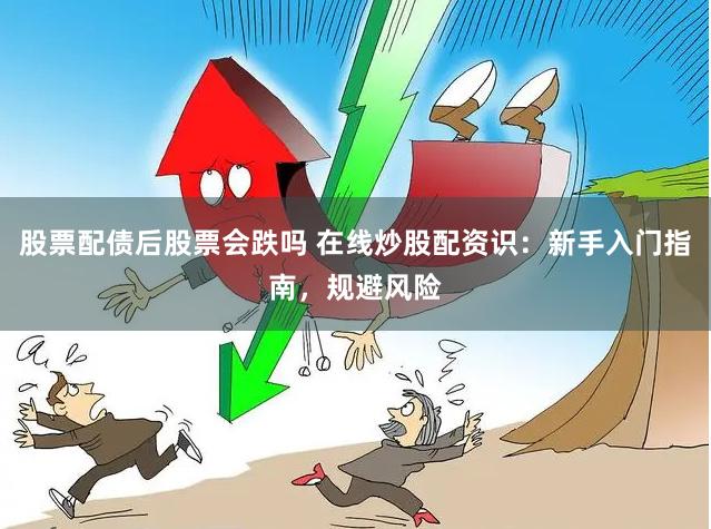 股票配债后股票会跌吗 在线炒股配资识：新手入门指南，规避风险