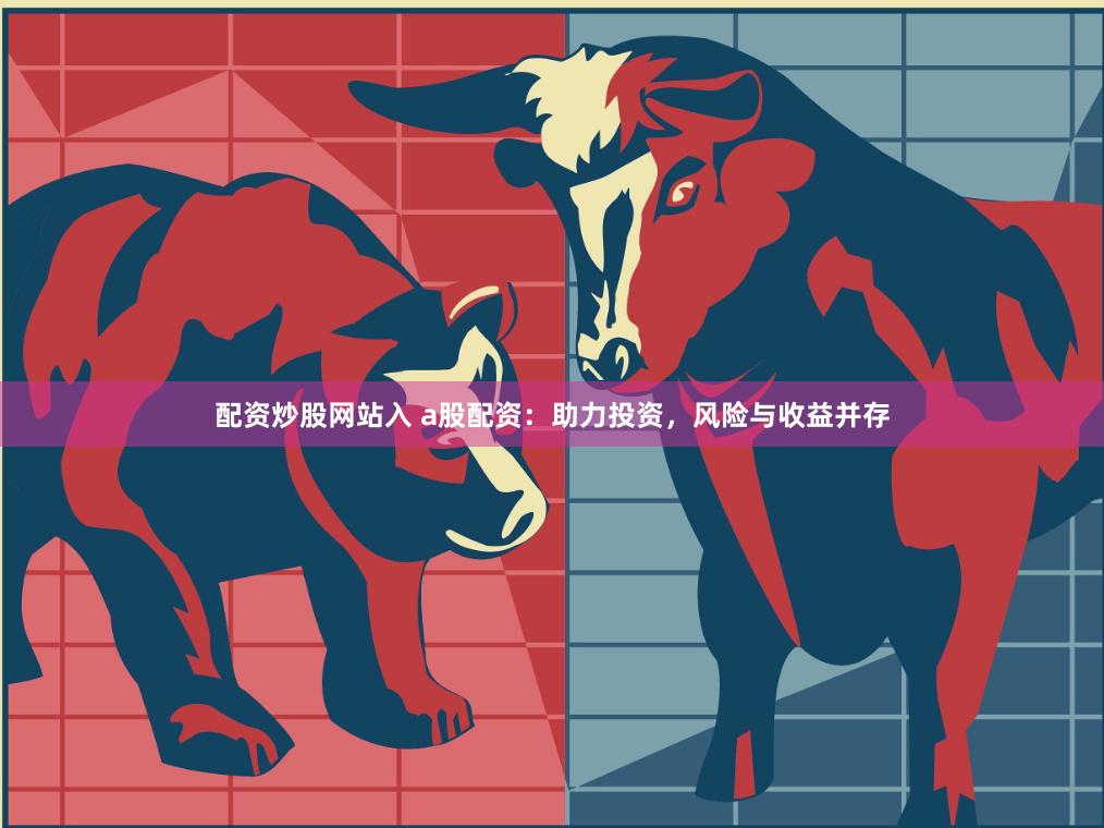 配资炒股网站入 a股配资：助力投资，风险与收益并存