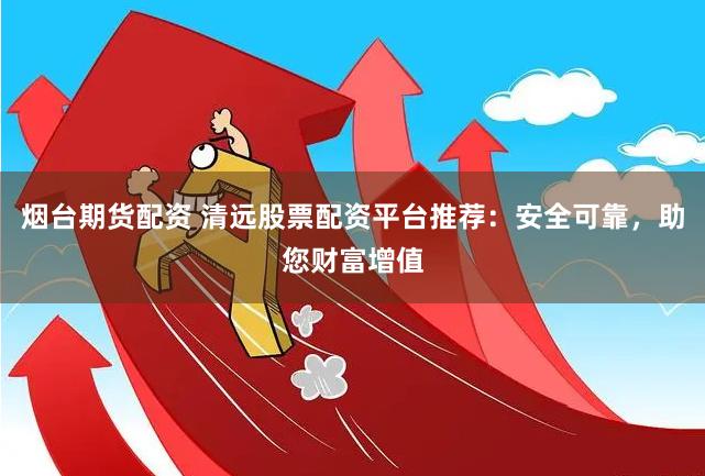 烟台期货配资 清远股票配资平台推荐：安全可靠，助您财富增值
