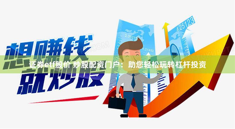 证券etf股价 炒股配资门户：助您轻松玩转杠杆投资