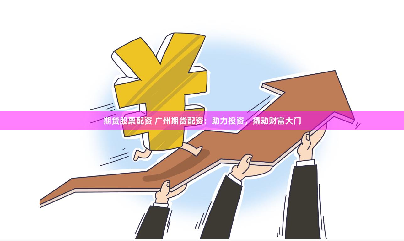 期货股票配资 广州期货配资：助力投资，撬动财富大门
