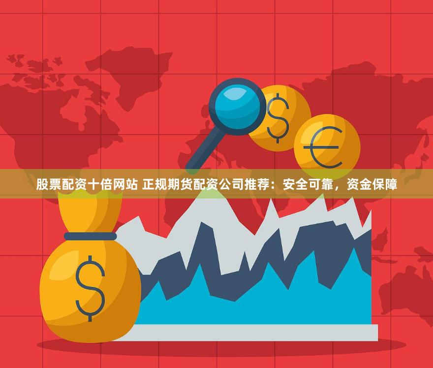 股票配资十倍网站 正规期货配资公司推荐：安全可靠，资金保障