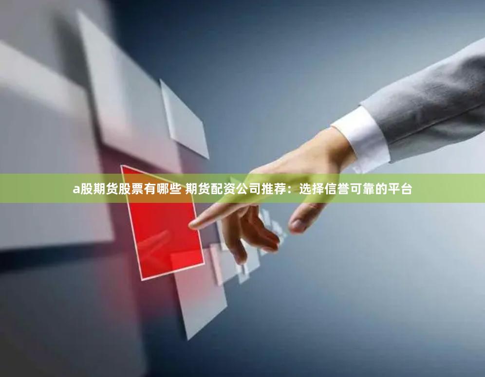 a股期货股票有哪些 期货配资公司推荐：选择信誉可靠的平台