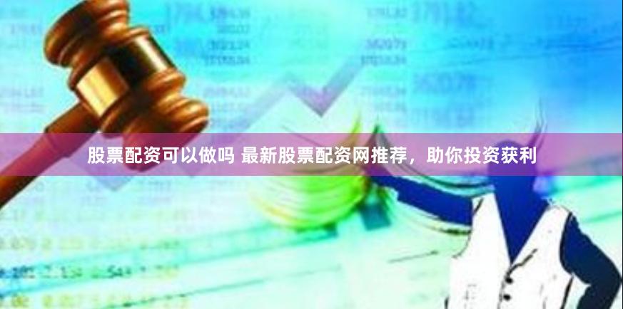 股票配资可以做吗 最新股票配资网推荐，助你投资获利