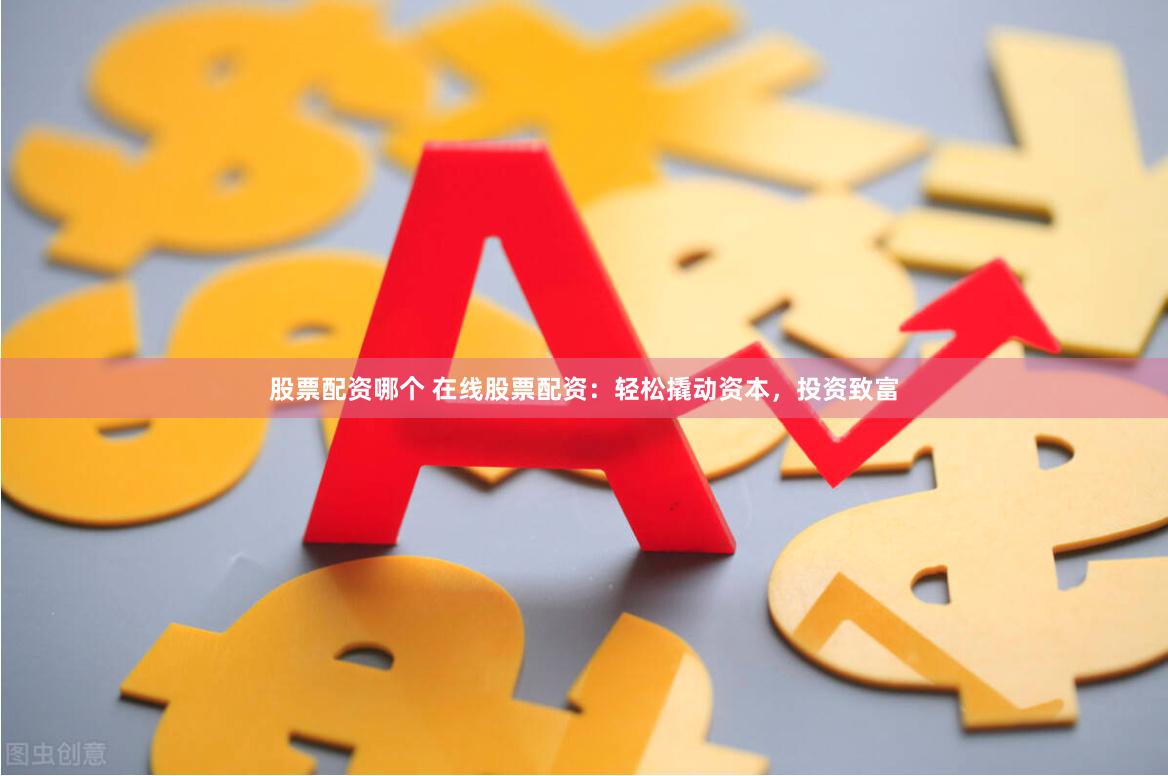 股票配资哪个 在线股票配资：轻松撬动资本，投资致富