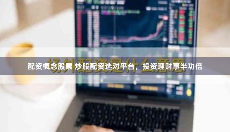 配资概念股票 炒股配资选对平台，投资理财事半功倍