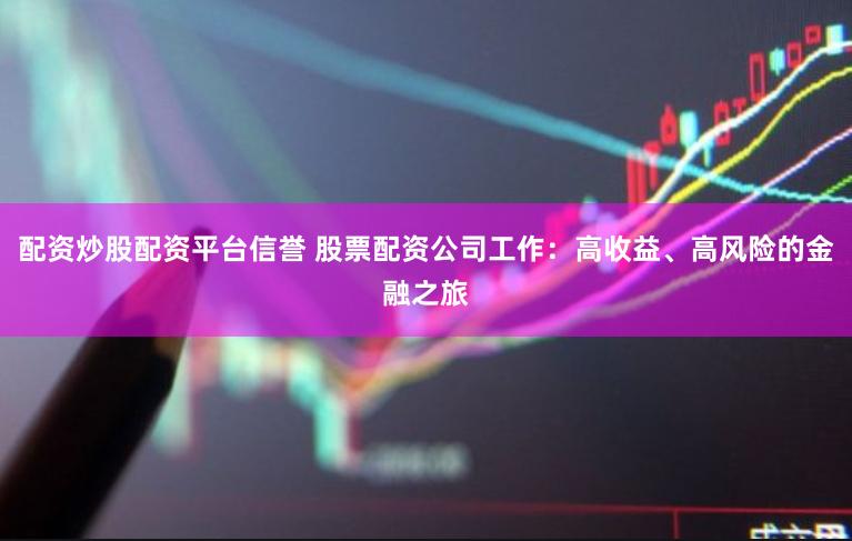 配资炒股配资平台信誉 股票配资公司工作：高收益、高风险的金融之旅