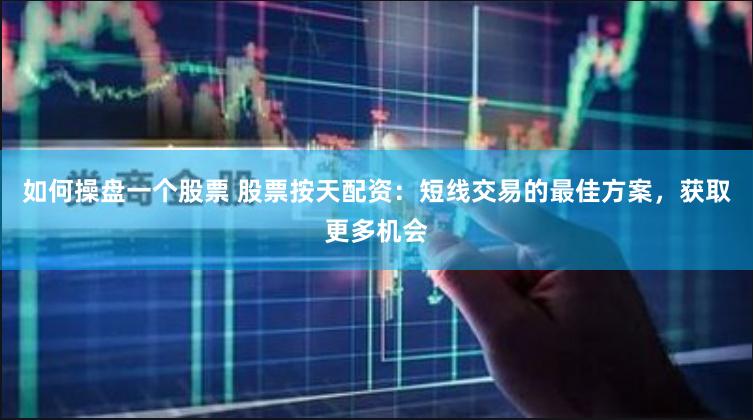 如何操盘一个股票 股票按天配资：短线交易的最佳方案，获取更多机会