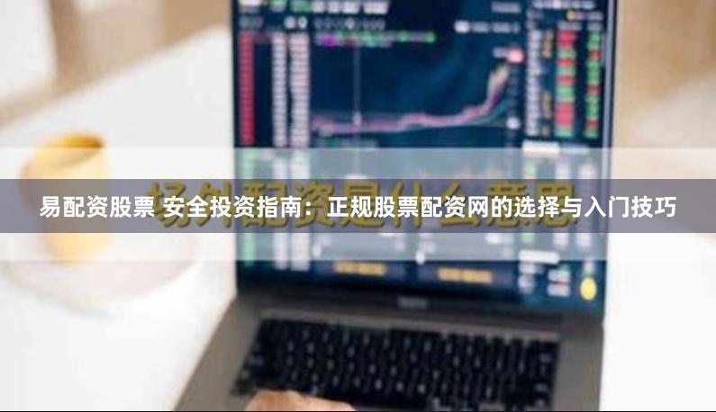 易配资股票 安全投资指南：正规股票配资网的选择与入门技巧
