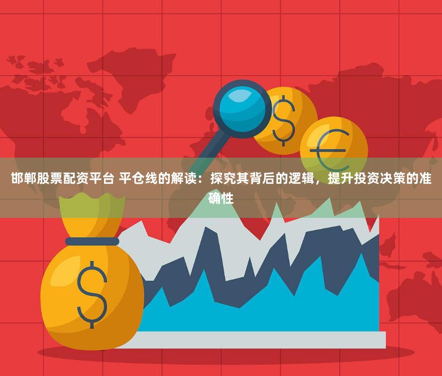邯郸股票配资平台 平仓线的解读：探究其背后的逻辑，提升投资决策的准确性