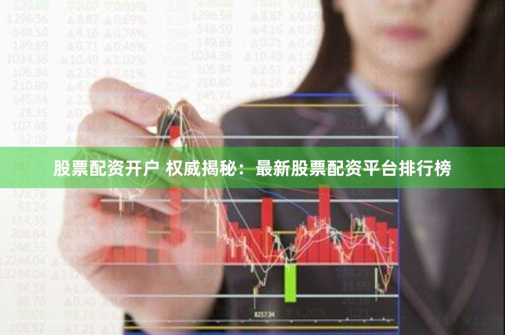 股票配资开户 权威揭秘：最新股票配资平台排行榜