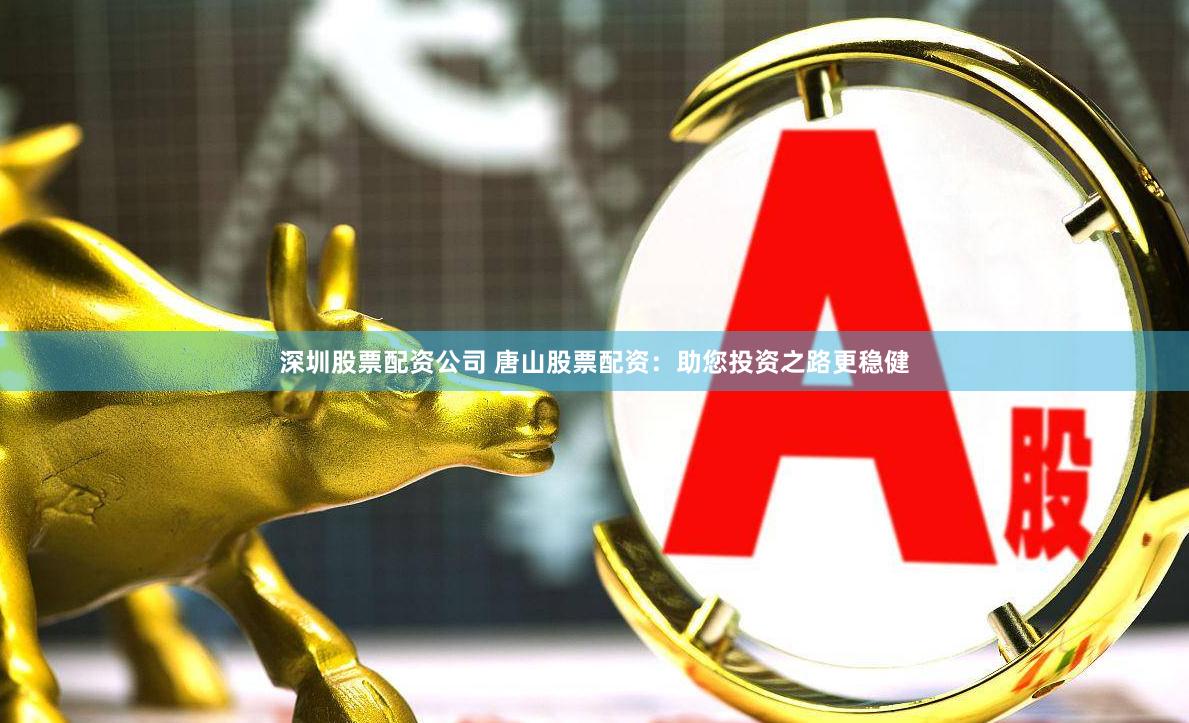 深圳股票配资公司 唐山股票配资：助您投资之路更稳健