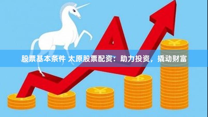 股票基本条件 太原股票配资：助力投资，撬动财富