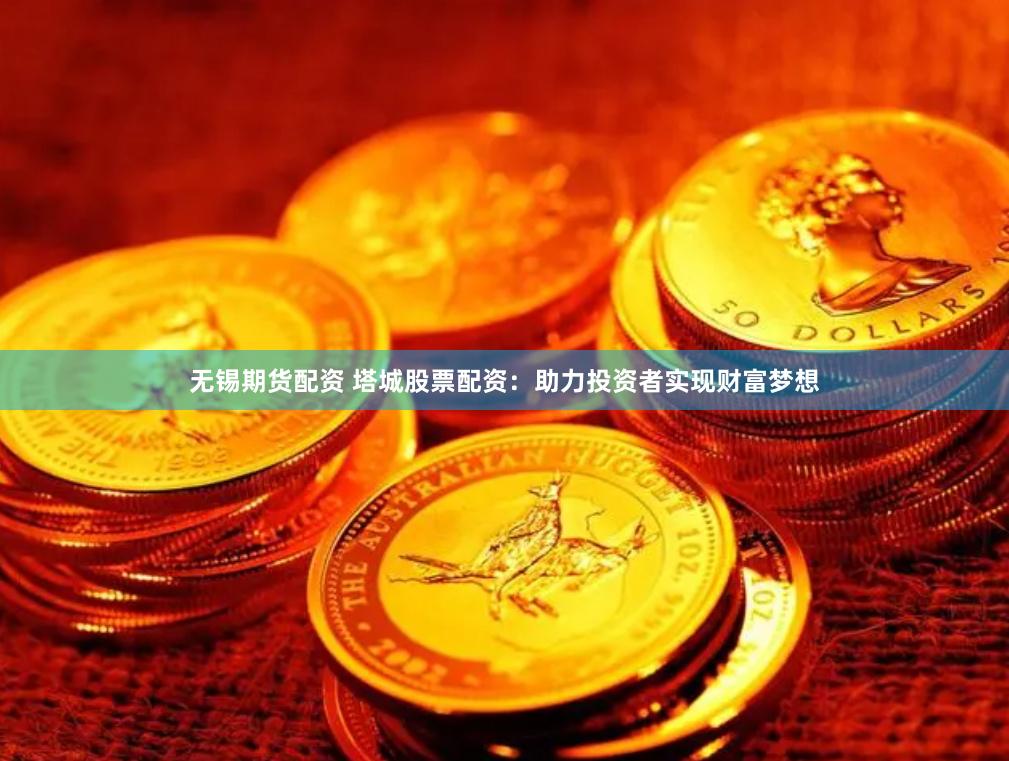 无锡期货配资 塔城股票配资：助力投资者实现财富梦想