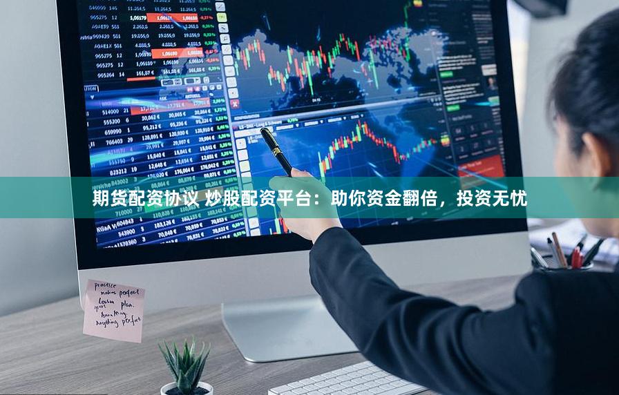 期货配资协议 炒股配资平台：助你资金翻倍，投资无忧