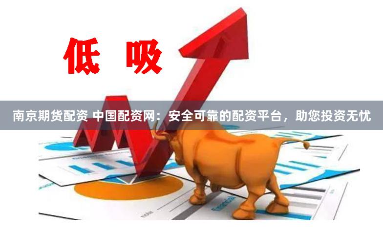 南京期货配资 中国配资网：安全可靠的配资平台，助您投资无忧