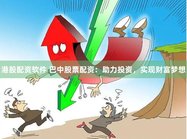港股配资软件 巴中股票配资：助力投资，实现财富梦想