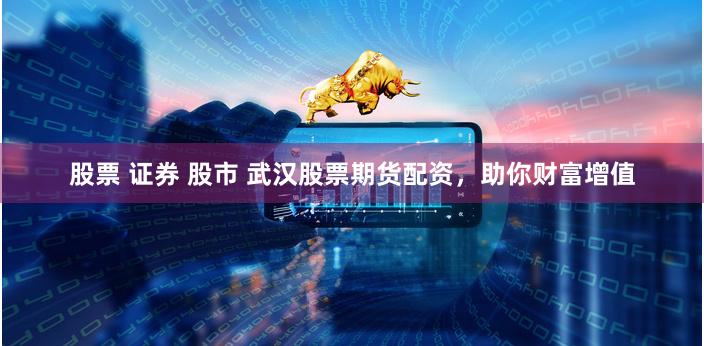 股票 证券 股市 武汉股票期货配资，助你财富增值
