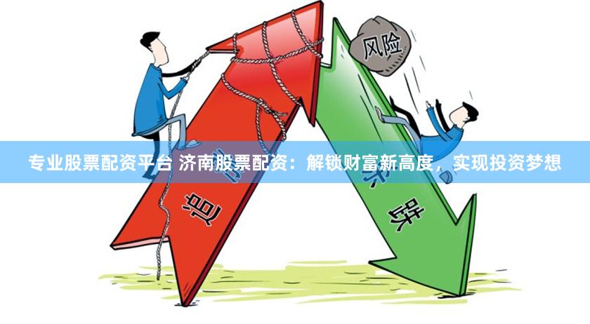专业股票配资平台 济南股票配资：解锁财富新高度，实现投资梦想