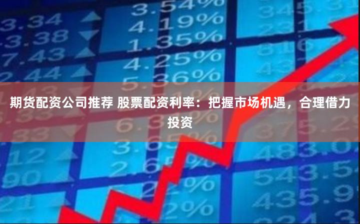 期货配资公司推荐 股票配资利率：把握市场机遇，合理借力投资