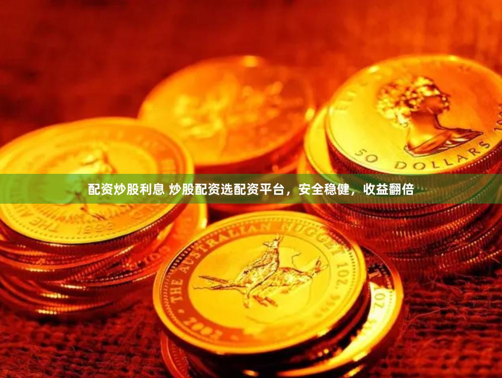 配资炒股利息 炒股配资选配资平台，安全稳健，收益翻倍