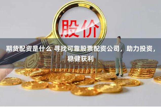 期货配资是什么 寻找可靠股票配资公司，助力投资，稳健获利
